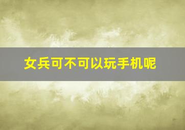 女兵可不可以玩手机呢