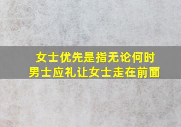 女士优先是指无论何时男士应礼让女士走在前面