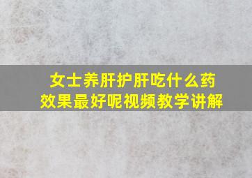 女士养肝护肝吃什么药效果最好呢视频教学讲解