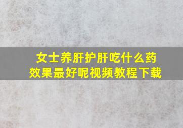 女士养肝护肝吃什么药效果最好呢视频教程下载