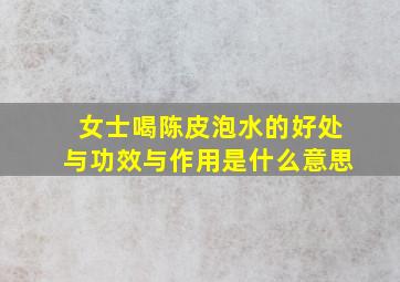 女士喝陈皮泡水的好处与功效与作用是什么意思