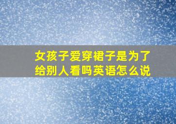 女孩子爱穿裙子是为了给别人看吗英语怎么说