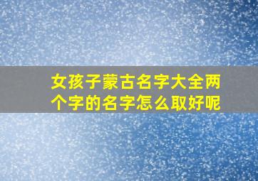 女孩子蒙古名字大全两个字的名字怎么取好呢