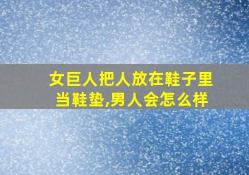 女巨人把人放在鞋子里当鞋垫,男人会怎么样