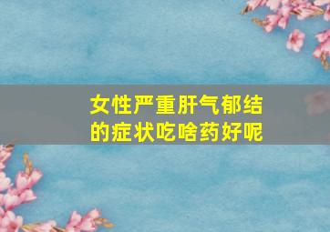 女性严重肝气郁结的症状吃啥药好呢