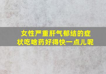 女性严重肝气郁结的症状吃啥药好得快一点儿呢