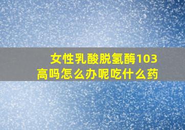 女性乳酸脱氢酶103高吗怎么办呢吃什么药