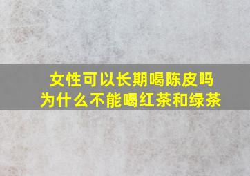 女性可以长期喝陈皮吗为什么不能喝红茶和绿茶