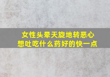 女性头晕天旋地转恶心想吐吃什么药好的快一点