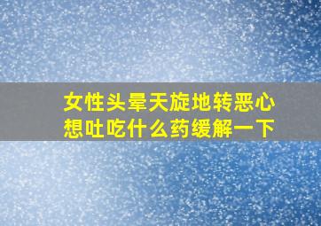 女性头晕天旋地转恶心想吐吃什么药缓解一下