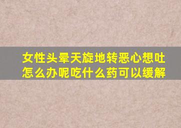 女性头晕天旋地转恶心想吐怎么办呢吃什么药可以缓解