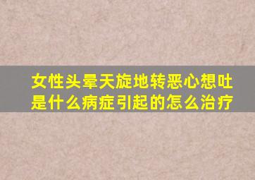 女性头晕天旋地转恶心想吐是什么病症引起的怎么治疗