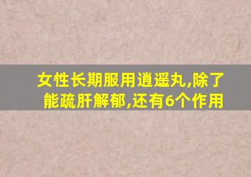 女性长期服用逍遥丸,除了能疏肝解郁,还有6个作用