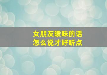 女朋友暧昧的话怎么说才好听点