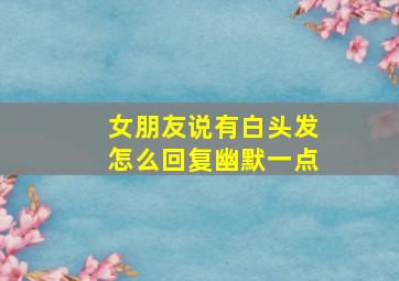 女朋友说有白头发怎么回复幽默一点