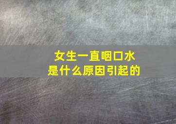 女生一直咽口水是什么原因引起的