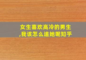 女生喜欢高冷的男生,我该怎么追她呢知乎