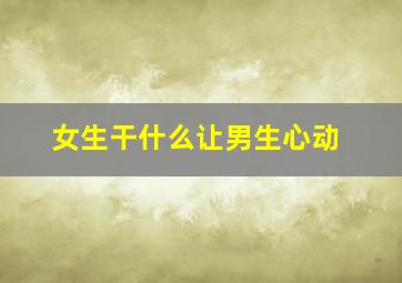 女生干什么让男生心动