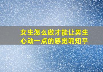 女生怎么做才能让男生心动一点的感觉呢知乎