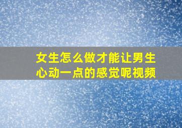 女生怎么做才能让男生心动一点的感觉呢视频