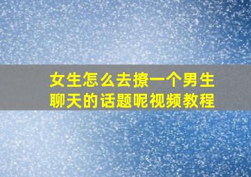 女生怎么去撩一个男生聊天的话题呢视频教程