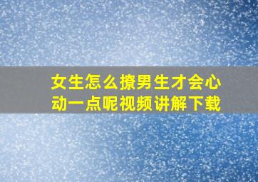 女生怎么撩男生才会心动一点呢视频讲解下载