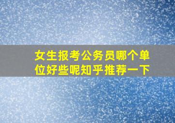 女生报考公务员哪个单位好些呢知乎推荐一下