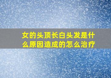 女的头顶长白头发是什么原因造成的怎么治疗