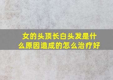 女的头顶长白头发是什么原因造成的怎么治疗好