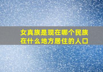 女真族是现在哪个民族在什么地方居住的人口