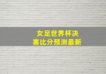 女足世界杯决赛比分预测最新