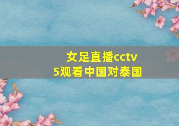 女足直播cctv5观看中国对泰国