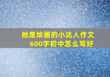 她是绘画的小达人作文600字初中怎么写好