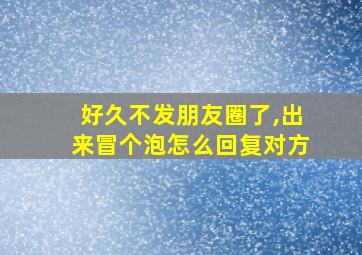 好久不发朋友圈了,出来冒个泡怎么回复对方