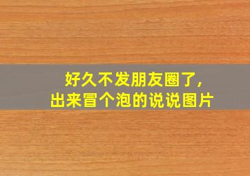 好久不发朋友圈了,出来冒个泡的说说图片