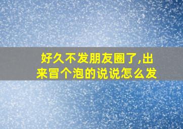 好久不发朋友圈了,出来冒个泡的说说怎么发