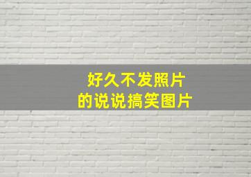 好久不发照片的说说搞笑图片