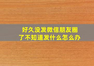 好久没发微信朋友圈了不知道发什么怎么办