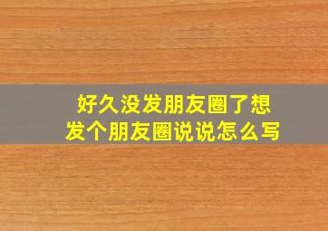 好久没发朋友圈了想发个朋友圈说说怎么写