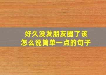 好久没发朋友圈了该怎么说简单一点的句子