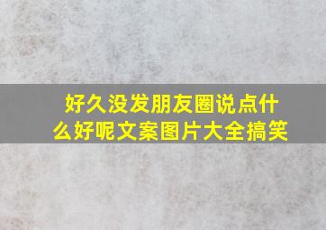 好久没发朋友圈说点什么好呢文案图片大全搞笑