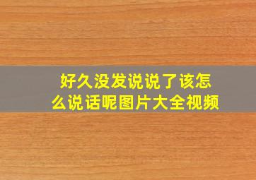 好久没发说说了该怎么说话呢图片大全视频