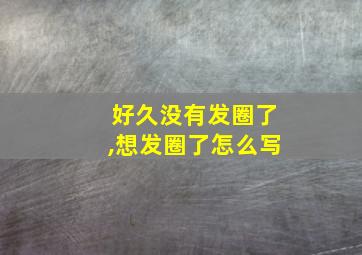 好久没有发圈了,想发圈了怎么写