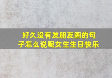 好久没有发朋友圈的句子怎么说呢女生生日快乐