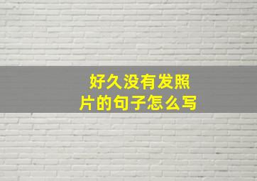 好久没有发照片的句子怎么写