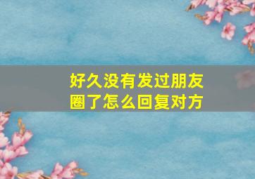 好久没有发过朋友圈了怎么回复对方