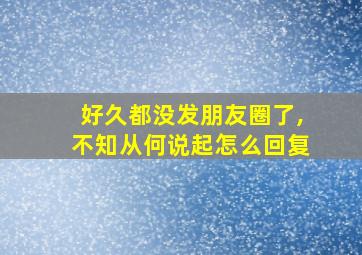 好久都没发朋友圈了,不知从何说起怎么回复