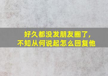 好久都没发朋友圈了,不知从何说起怎么回复他