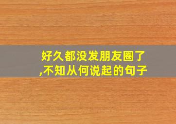 好久都没发朋友圈了,不知从何说起的句子