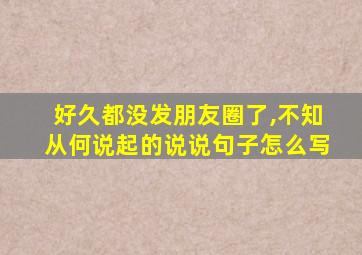 好久都没发朋友圈了,不知从何说起的说说句子怎么写